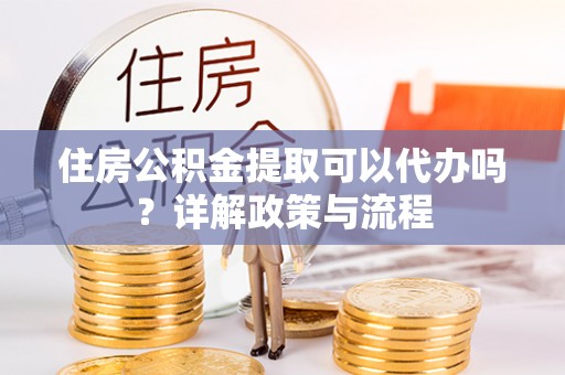 宁国住房公积金提取可以代办吗？详解政策与流程