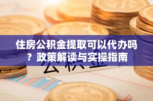 宁国住房公积金提取可以代办吗？政策解读与实操指南
