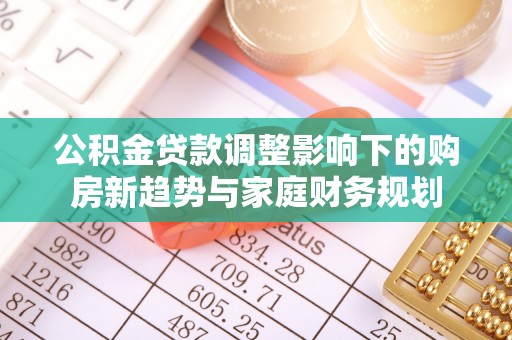 宁国公积金贷款调整影响下的购房新趋势与家庭财务规划