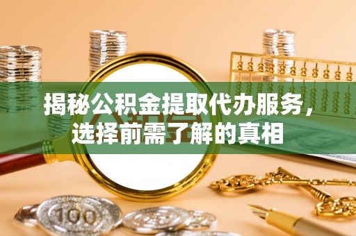 宁国揭秘公积金提取代办服务，选择前需了解的真相