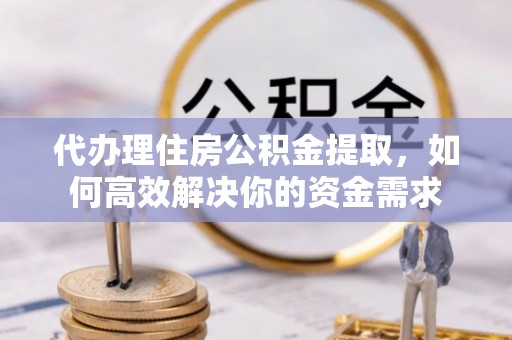 宁国代办理住房公积金提取，如何高效解决你的资金需求