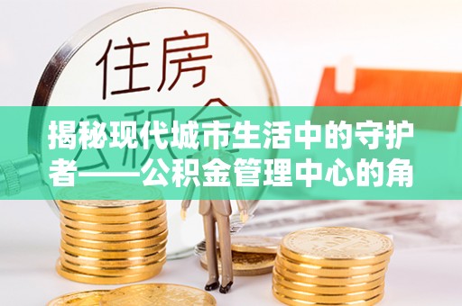 宁国揭秘现代城市生活中的守护者——公积金管理中心的角色与价值
