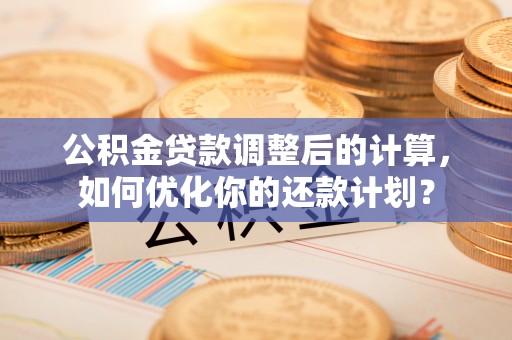 宁国公积金贷款调整后的计算，如何优化你的还款计划？