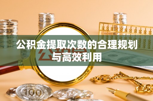 宁国公积金提取次数的合理规划与高效利用