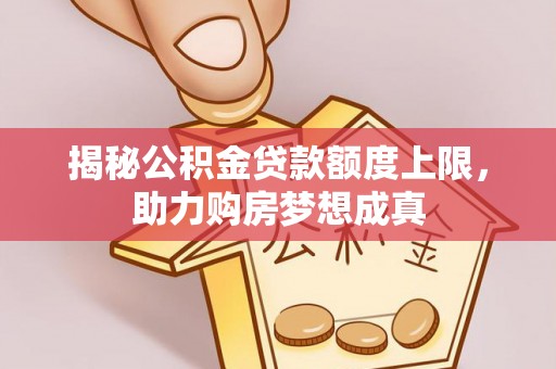 宁国揭秘公积金贷款额度上限，助力购房梦想成真