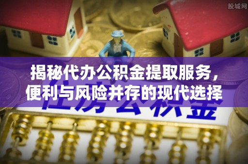 宁国揭秘代办公积金提取服务，便利与风险并存的现代选择