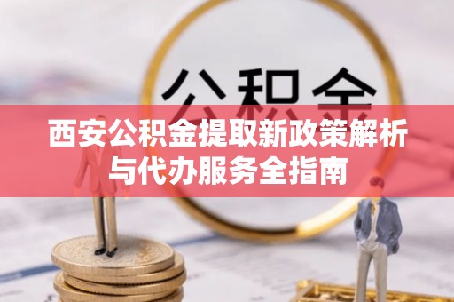 宁国西安公积金提取新政策解析与代办服务全指南