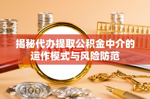 宁国揭秘代办提取公积金中介的运作模式与风险防范