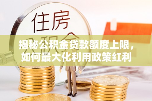 宁国揭秘公积金贷款额度上限，如何最大化利用政策红利
