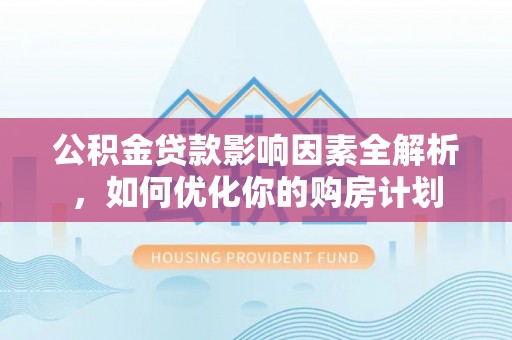 宁国公积金贷款影响因素全解析，如何优化你的购房计划