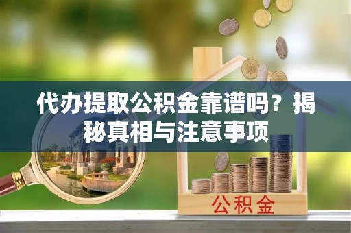 宁国代办提取公积金靠谱吗？揭秘真相与注意事项
