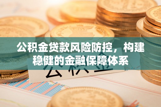 宁国公积金贷款风险防控，构建稳健的金融保障体系