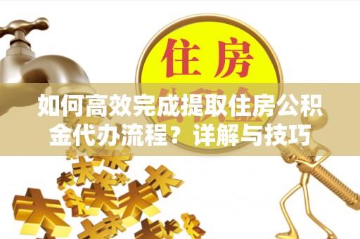 宁国如何高效完成提取住房公积金代办流程？详解与技巧