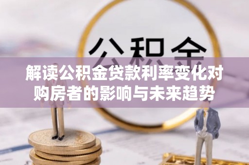 宁国解读公积金贷款利率变化对购房者的影响与未来趋势