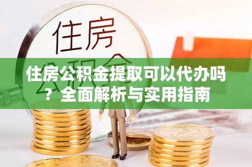 宁国住房公积金提取可以代办吗？全面解析与实用指南
