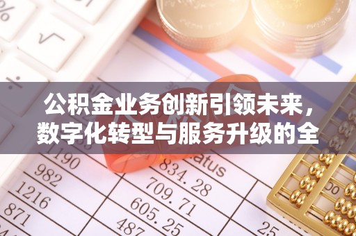 宁国公积金业务创新引领未来，数字化转型与服务升级的全新篇章