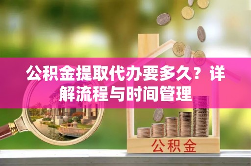 宁国公积金提取代办要多久？详解流程与时间管理