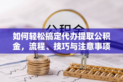 宁国如何轻松搞定代办提取公积金，流程、技巧与注意事项全解析
