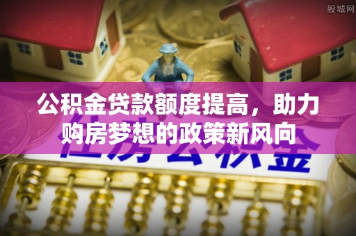 宁国公积金贷款额度提高，助力购房梦想的政策新风向