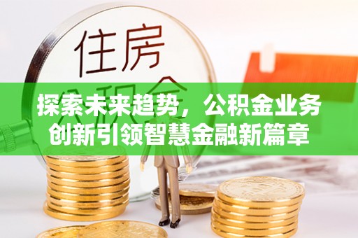 宁国探索未来趋势，公积金业务创新引领智慧金融新篇章
