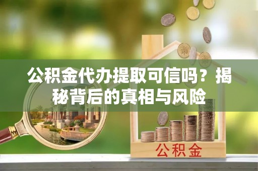 宁国公积金代办提取可信吗？揭秘背后的真相与风险