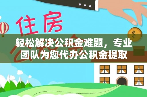 宁国轻松解决公积金难题，专业团队为您代办公积金提取