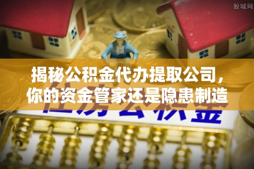 宁国揭秘公积金代办提取公司，你的资金管家还是隐患制造者？