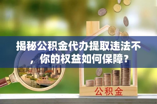 宁国揭秘公积金代办提取违法不，你的权益如何保障？
